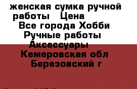 женская сумка ручной работы › Цена ­ 5 000 - Все города Хобби. Ручные работы » Аксессуары   . Кемеровская обл.,Березовский г.